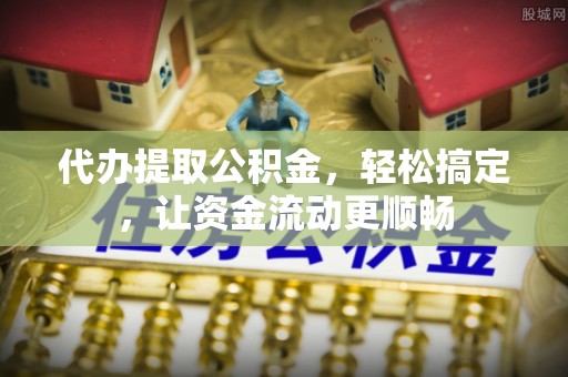 江西代办提取公积金，轻松搞定，让资金流动更顺畅