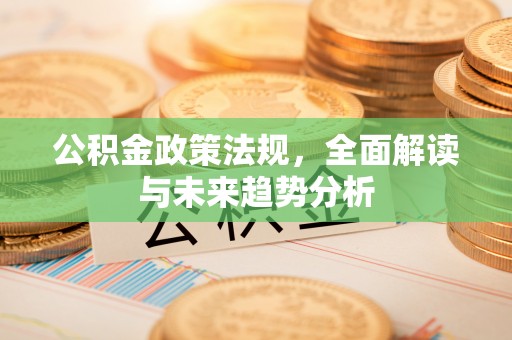 江西公积金政策法规，全面解读与未来趋势分析