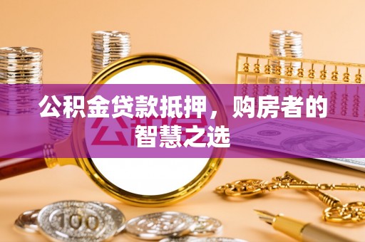江西公积金贷款抵押，购房者的智慧之选