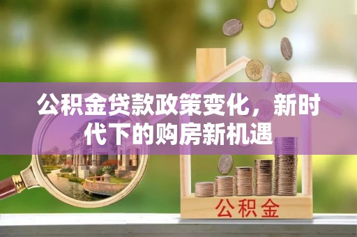 江西公积金贷款政策变化，新时代下的购房新机遇