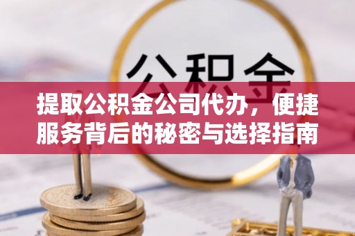 江西提取公积金公司代办，便捷服务背后的秘密与选择指南