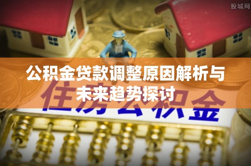 江西公积金贷款调整原因解析与未来趋势探讨