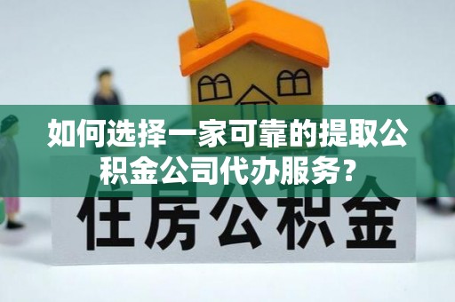 江西如何选择一家可靠的提取公积金公司代办服务？