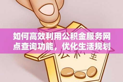 江西如何高效利用公积金服务网点查询功能，优化生活规划