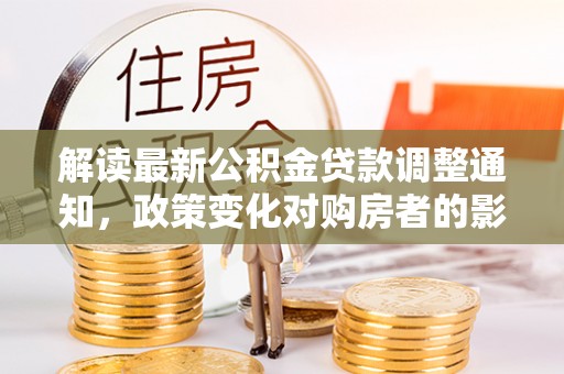 江西解读最新公积金贷款调整通知，政策变化对购房者的影响