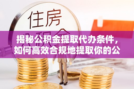 江西揭秘公积金提取代办条件，如何高效合规地提取你的公积金
