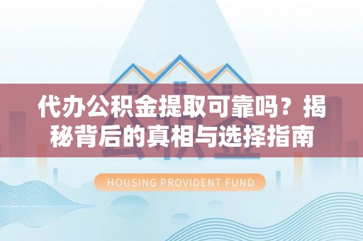 江西代办公积金提取可靠吗？揭秘背后的真相与选择指南
