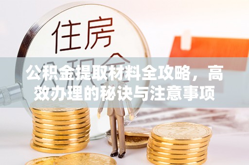 江西公积金提取材料全攻略，高效办理的秘诀与注意事项