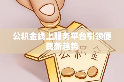 江西公积金线上服务平台引领便民新趋势