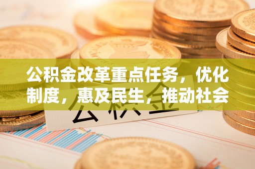 江西公积金改革重点任务，优化制度，惠及民生，推动社会公平发展