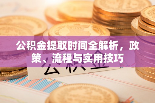 江西公积金提取时间全解析，政策、流程与实用技巧