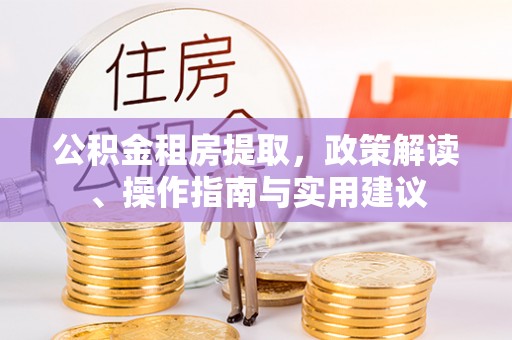 江西公积金租房提取，政策解读、操作指南与实用建议