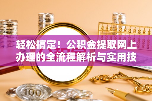 江西轻松搞定！公积金提取网上办理的全流程解析与实用技巧