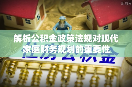 江西解析公积金政策法规对现代家庭财务规划的重要性