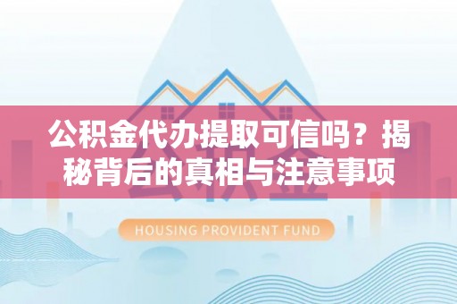 江西公积金代办提取可信吗？揭秘背后的真相与注意事项