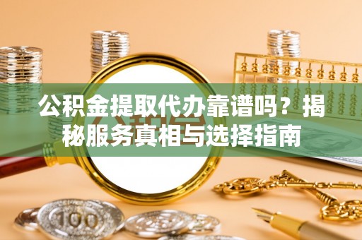江西公积金提取代办靠谱吗？揭秘服务真相与选择指南