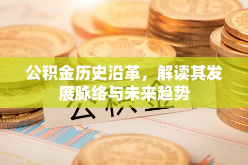 江西公积金历史沿革，解读其发展脉络与未来趋势