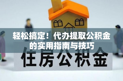 江西轻松搞定！代办提取公积金的实用指南与技巧