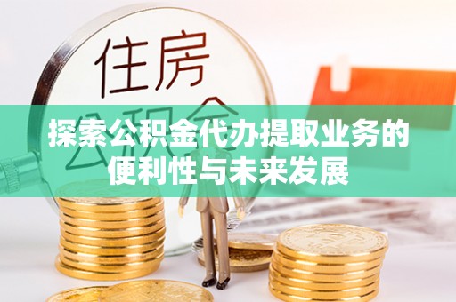江西探索公积金代办提取业务的便利性与未来发展