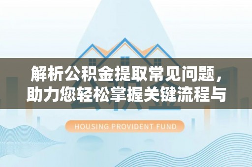 江西解析公积金提取常见问题，助力您轻松掌握关键流程与技巧