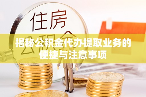 江西揭秘公积金代办提取业务的便捷与注意事项