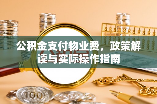 江西公积金支付物业费，政策解读与实际操作指南