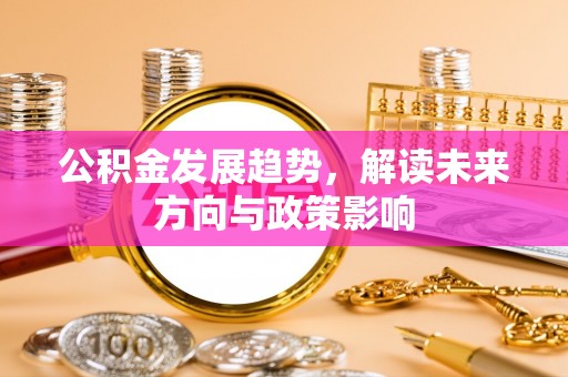 江西公积金发展趋势，解读未来方向与政策影响