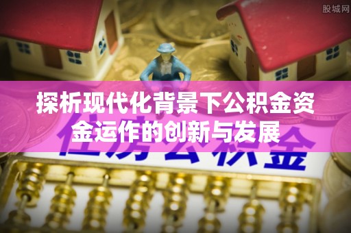 江西探析现代化背景下公积金资金运作的创新与发展