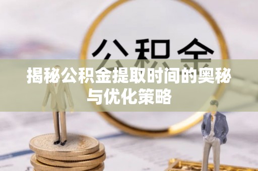 江西揭秘公积金提取时间的奥秘与优化策略