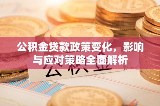 江西公积金贷款政策变化，影响与应对策略全面解析