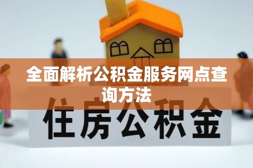 江西全面解析公积金服务网点查询方法