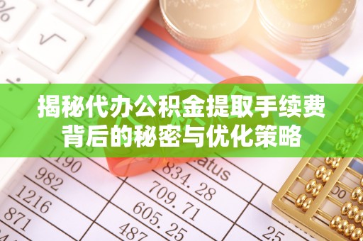 江西揭秘代办公积金提取手续费背后的秘密与优化策略
