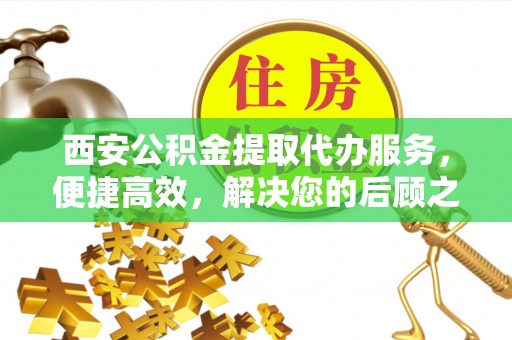 江西西安公积金提取代办服务，便捷高效，解决您的后顾之忧