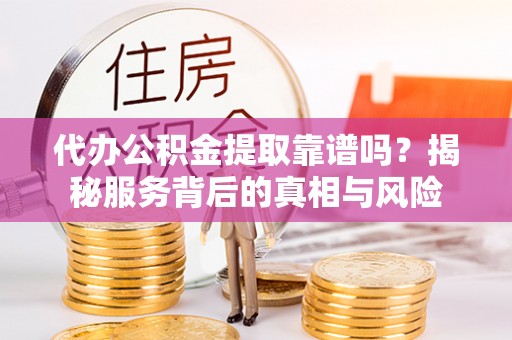 江西代办公积金提取靠谱吗？揭秘服务背后的真相与风险