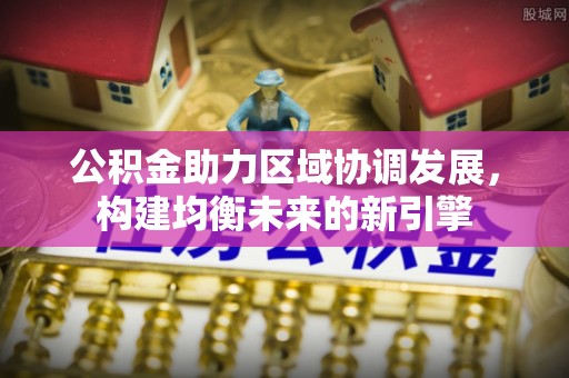 江西公积金助力区域协调发展，构建均衡未来的新引擎