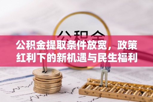 江西公积金提取条件放宽，政策红利下的新机遇与民生福利