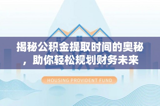 江西揭秘公积金提取时间的奥秘，助你轻松规划财务未来