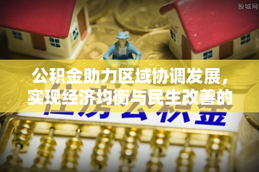 江西公积金助力区域协调发展，实现经济均衡与民生改善的新路径