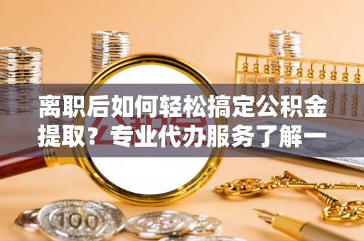 江西离职后如何轻松搞定公积金提取？专业代办服务了解一下