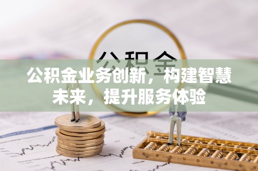 江西公积金业务创新，构建智慧未来，提升服务体验