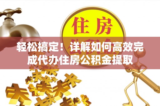 江西轻松搞定！详解如何高效完成代办住房公积金提取
