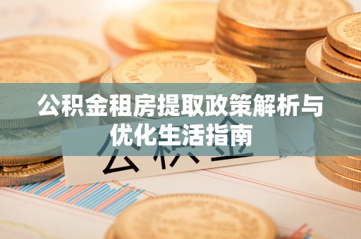 江西公积金租房提取政策解析与优化生活指南
