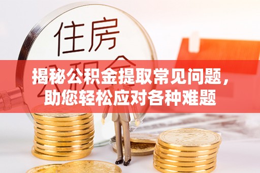 江西揭秘公积金提取常见问题，助您轻松应对各种难题
