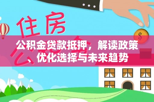 江西公积金贷款抵押，解读政策、优化选择与未来趋势