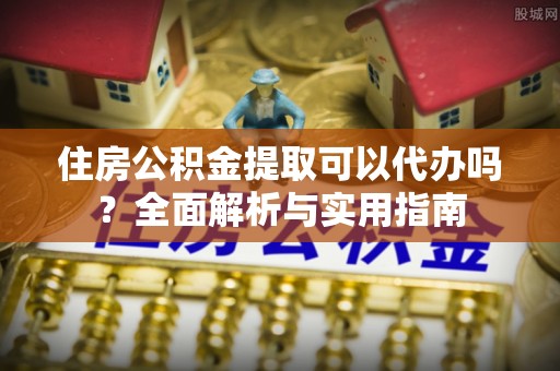 江西住房公积金提取可以代办吗？全面解析与实用指南