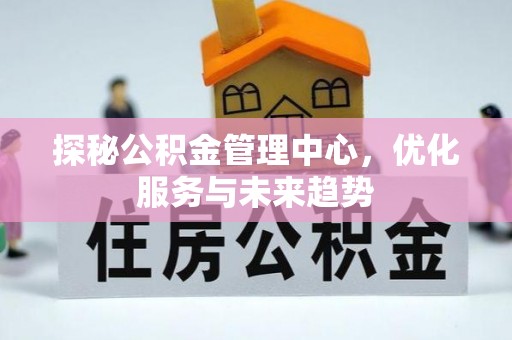 江西探秘公积金管理中心，优化服务与未来趋势