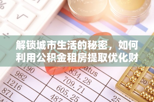 江西解锁城市生活的秘密，如何利用公积金租房提取优化财务规划