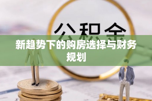 江西新趋势下的购房选择与财务规划