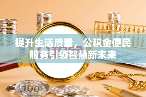 江西提升生活质量，公积金便民服务引领智慧新未来