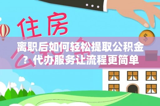 江西离职后如何轻松提取公积金？代办服务让流程更简单
